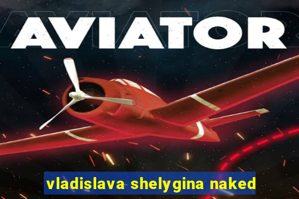 vladislava shelygina naked